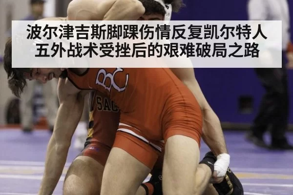 波尔津吉斯脚踝伤情反复凯尔特人五外战术受挫后的艰难破局之路