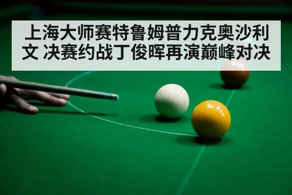上海大师赛特鲁姆普力克奥沙利文 决赛约战丁俊晖再演巅峰对决
