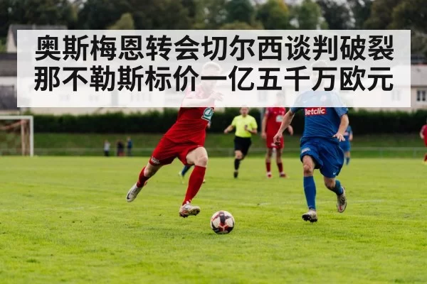 奥斯梅恩转会切尔西谈判破裂那不勒斯标价一亿五千万欧元