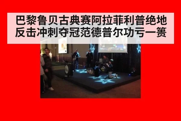 巴黎鲁贝古典赛阿拉菲利普绝地反击冲刺夺冠范德普尔功亏一篑