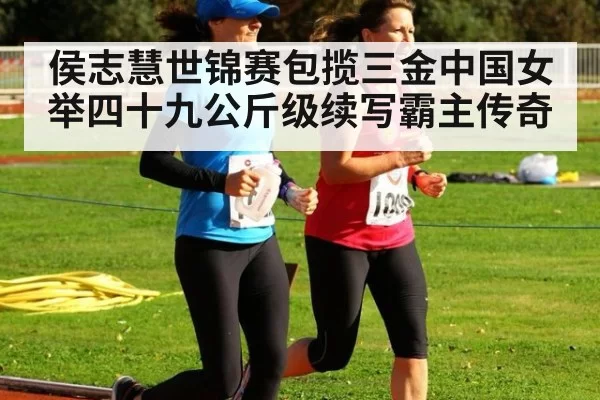 侯志慧世锦赛包揽三金中国女举四十九公斤级续写霸主传奇