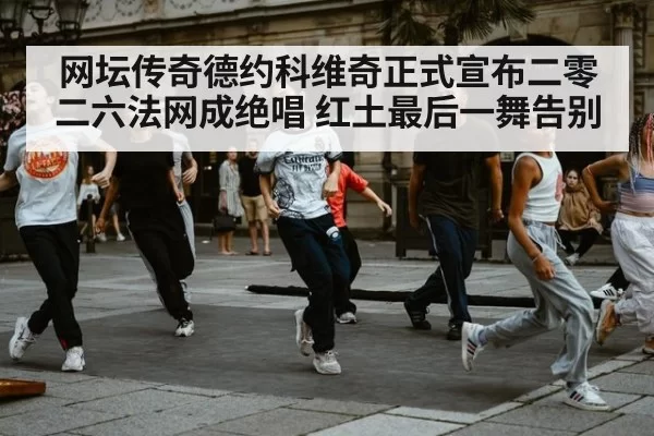 网坛传奇德约科维奇正式宣布二零二六法网成绝唱 红土最后一舞告别