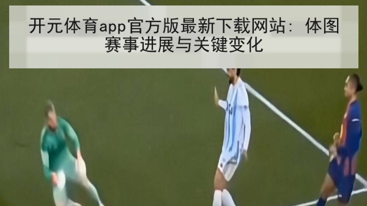 开元体育app官方版最新下载网站: 体图赛事进展与关键变化 开元体育app官方版最新下载网站: 体图赛事进展与关键变化