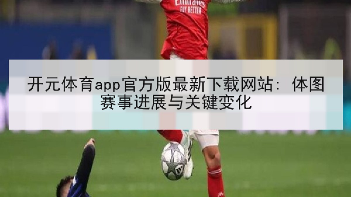 开元体育app官方版最新下载网站: 体图赛事进展与关键变化 开元体育app官方版最新下载网站: 体图赛事进展与关键变化